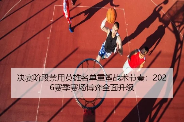 决赛阶段禁用英雄名单重塑战术节奏：2026赛季赛场博弈全面升级 | C7ENTERTAINMENT